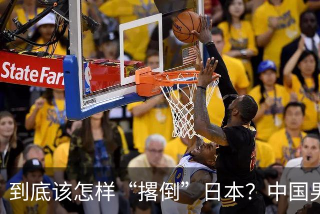到底该怎样“撂倒”日本？中国男篮惨败日本，前国手李根：我要在场上，高低也得撂倒一个